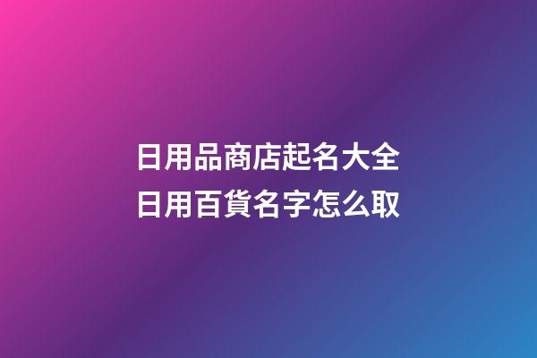 日用品商店起名大全 日用百貨名字怎么取-第1張-店鋪起名-玄機派
